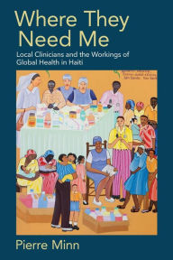 Title: Where They Need Me: Local Clinicians and the Workings of Global Health in Haiti, Author: Pierre Minn