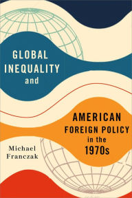 Title: Global Inequality and American Foreign Policy in the 1970s, Author: Michael Franczak