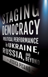 Title: Staging Democracy: Political Performance in Ukraine, Russia, and Beyond, Author: Jessica Pisano