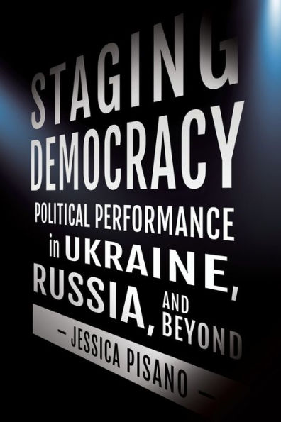 Staging Democracy: Political Performance Ukraine, Russia, and Beyond