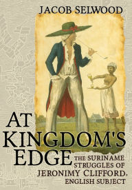 Title: At Kingdom's Edge: The Suriname Struggles of Jeronimy Clifford, English Subject, Author: Jacob Selwood