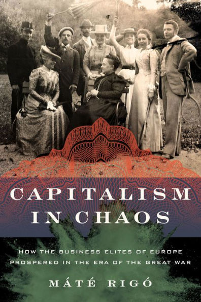 Capitalism Chaos: How the Business Elites of Europe Prospered Era Great War