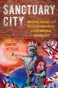 Title: The Sanctuary City: Immigrant, Refugee, and Receiving Communities in Postindustrial Philadelphia, Author: Domenic Vitiello