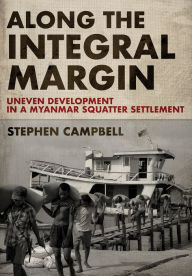 Title: Along the Integral Margin: Uneven Development in a Myanmar Squatter Settlement, Author: Stephen Campbell