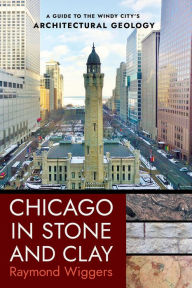 Title: Chicago in Stone and Clay: A Guide to the Windy City's Architectural Geology, Author: Raymond Wiggers