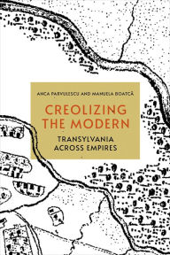 Title: Creolizing the Modern: Transylvania across Empires, Author: Anca Parvulescu