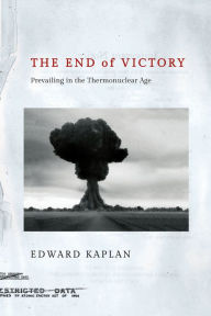 Title: The End of Victory: Prevailing in the Thermonuclear Age, Author: Edward Kaplan