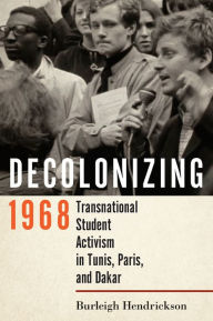 Title: Decolonizing 1968: Transnational Student Activism in Tunis, Paris, and Dakar, Author: Burleigh Hendrickson