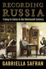 Title: Recording Russia: Trying to Listen in the Nineteenth Century, Author: Gabriella Safran