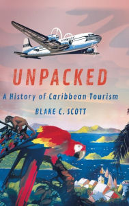Title: Unpacked: A History of Caribbean Tourism, Author: Blake C. Scott