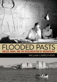 Title: Flooded Pasts: UNESCO, Nubia, and the Recolonization of Archaeology, Author: William Carruthers