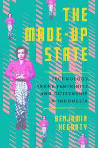 Title: The Made-Up State: Technology, Trans Femininity, and Citizenship in Indonesia, Author: Benjamin Hegarty