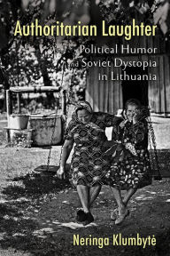 Title: Authoritarian Laughter: Political Humor and Soviet Dystopia in Lithuania, Author: Neringa Klumbyte
