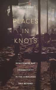 Title: Places in Knots: Remoteness and Connectivity in the Himalayas and Beyond, Author: Martin Saxer