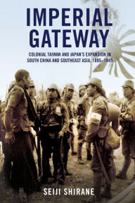 Title: Imperial Gateway: Colonial Taiwan and Japan's Expansion in South China and Southeast Asia, 1895-1945, Author: Seiji Shirane