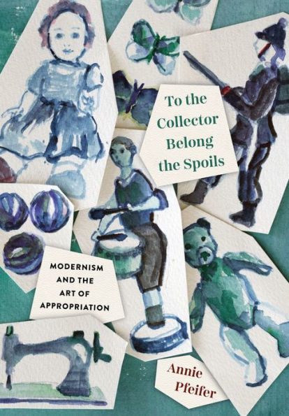 To the Collector Belong Spoils: Modernism and Art of Appropriation