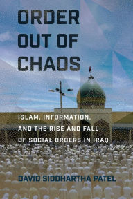 Title: Order out of Chaos: Islam, Information, and the Rise and Fall of Social Orders in Iraq, Author: David Siddhartha Patel