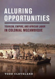 Title: Alluring Opportunities: Tourism, Empire, and African Labor in Colonial Mozambique, Author: Todd Cleveland