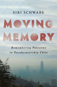 Title: Moving Memory: Remembering Palestine in Postdictatorship Chile, Author: Siri Schwabe