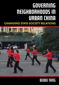 Title: Governing Neighborhoods in Urban China: Changing State-Society Relations, Author: Beibei Tang