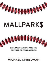 Title: Mallparks: Baseball Stadiums and the Culture of Consumption, Author: Michael T. Friedman