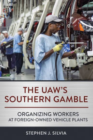 Title: The UAW's Southern Gamble: Organizing Workers at Foreign-Owned Vehicle Plants, Author: Stephen J. Silvia