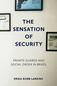 Title: The Sensation of Security: Private Guards and Social Order in Brazil, Author: Erika Robb Larkins