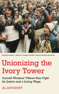 Title: Unionizing the Ivory Tower: Cornell Workers' Fifteen-Year Fight for Justice and a Living Wage, Author: Al Davidoff