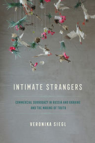 Title: Intimate Strangers: Commercial Surrogacy in Russia and Ukraine and the Making of Truth, Author: Veronika Siegl