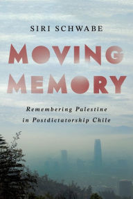 Title: Moving Memory: Remembering Palestine in Postdictatorship Chile, Author: Siri Schwabe