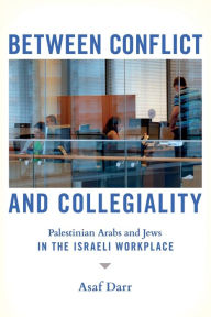 Title: Between Conflict and Collegiality: Palestinian Arabs and Jews in the Israeli Workplace, Author: Asaf Darr