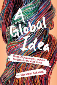 Title: A Global Idea: Youth, City Networks, and the Struggle for the Arab World, Author: Mayssoun Sukarieh