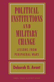 Title: Political Institutions and Military Change: Lessons from Peripheral Wars, Author: Deborah D. Avant