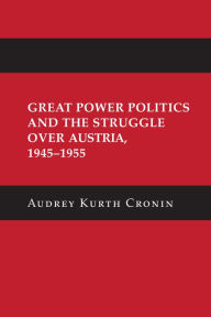 Title: Great Power Politics and the Struggle over Austria, 1945-1955, Author: Audrey Kurth Cronin