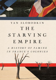 Full electronic books free download The Starving Empire: A History of Famine in France's Colonies PDF ePub 9781501772351