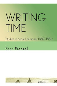 Title: Writing Time: Studies in Serial Literature, 1780-1850, Author: Sean Franzel