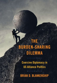 Title: The Burden-Sharing Dilemma: Coercive Diplomacy in US Alliance Politics, Author: Brian D. Blankenship