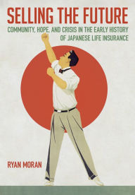 Title: Selling the Future: Community, Hope, and Crisis in the Early History of Japanese Life Insurance, Author: Ryan Moran