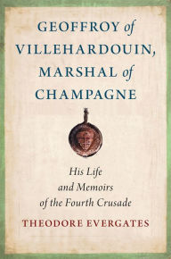 Title: Geoffroy of Villehardouin, Marshal of Champagne: His Life and Memoirs of the Fourth Crusade, Author: Theodore Evergates