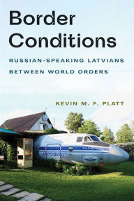 Title: Border Conditions: Russian-Speaking Latvians between World Orders, Author: Kevin M. F. Platt