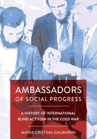 Title: Ambassadors of Social Progress: A History of International Blind Activism in the Cold War, Author: Maria Cristina Galmarini