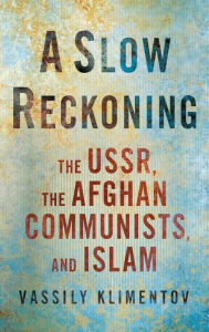 Title: A Slow Reckoning: The USSR, the Afghan Communists, and Islam, Author: Vassily Klimentov
