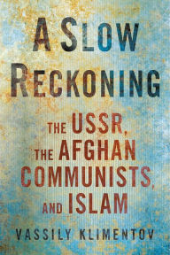 Title: A Slow Reckoning: The USSR, the Afghan Communists, and Islam, Author: Vassily Klimentov