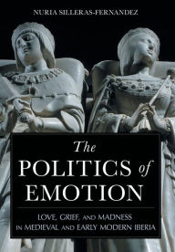Title: The Politics of Emotion: Love, Grief, and Madness in Medieval and Early Modern Iberia, Author: Nuria Silleras-Fernandez
