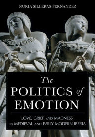 Title: The Politics of Emotion: Love, Grief, and Madness in Medieval and Early Modern Iberia, Author: Nuria Silleras-Fernandez