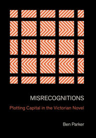 Title: Misrecognitions: Plotting Capital in the Victorian Novel, Author: Ben Parker