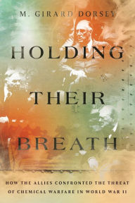 Title: Holding Their Breath: How the Allies Confronted the Threat of Chemical Warfare in World War II, Author: Marion Girard Dorsey