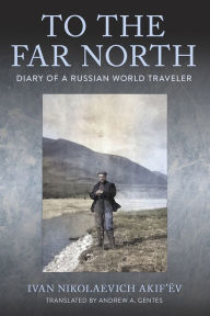 Title: To the Far North: Diary of a Russian World Traveler, Author: Ivan Nikolaevich Akif'ëv