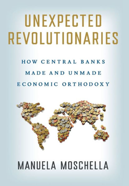 Unexpected Revolutionaries: How Central Banks Made and Unmade Economic Orthodoxy
