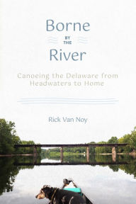 Title: Borne by the River: Canoeing the Delaware from Headwaters to Home, Author: Rick Van Noy
